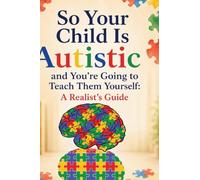So Your Child Is Autistic, and You're Going to Teach Them Yourself: A Realist's Guide