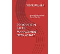 SO YOU'RE IN SALES MANAGEMENT, NOW WHAT?: A System for Coaching Teams That Win