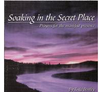 Soaking in the Secret Place - Prayers for the Manifest Presence: With Todd Bentley and the Fresh Fire Ministries