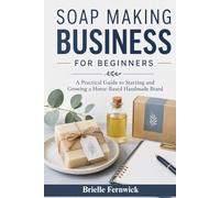 SOAP MAKING BUSINESS FOR BEGINNERS: A Practical Guide to Starting and Growing a Home-Based Handmade Brand