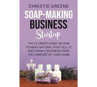 Soap-making Business Startup: The Ultimate Guide on How to Make Natural Soap, Sell It, and Grow a Business from the Comfort of Your Home