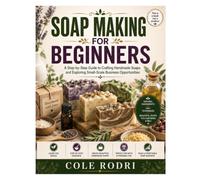 SOAP MAKING FOR BEGINNERS: A Step-by-Step Guide to Crafting Handmade Soaps and Exploring Small-Scale Business Opportunities