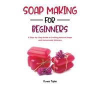 SOAP MAKING FOR BEGINNERS: A Step-by-Step Guide to Crafting Natural Soaps and Homemade Skincare