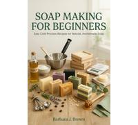 SOAP MAKING FOR BEGINNERS: Easy Cold Process Recipes for Natural, Homemade Soap