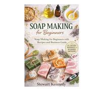 Soap Making for Beginners: Soap Making for Beginners with Recipes and Business Guide