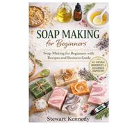 Soap Making for Beginners: Soap Making for Beginners with Recipes and Business Guide