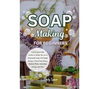 SOAP MAKING FOR BEGINNERS: Step-by-Step Guide on How to Master the Art of Homemade Soaps with Simple Recipes, Natural Ingredients, Business Plans, Marketing, Pricing, and More