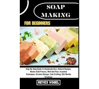 SOAP MAKING FOR BEGINNERS: Step-By-Step Guide To Handmade Bars, Natural Recipes, Master Cold Process, Melt And Pour, Essential Techniques, Creative Designs, Safe Crafting, Gift-Worthy Creations