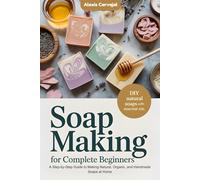 Soap Making for Complete Beginners: A Step-by-Step Guide to Making Natural, Organic, and Handmade Soaps at Home