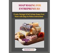 SOAP MAKING FOR ENTREPRENEURS: Create, Package & Sell Artisan Soaps from Home with Easy-to-Follow Instructions