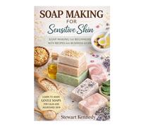 Soap Making for Sensitive Skin: Soap Making for Beginners with Recipes and Business Guide
