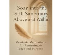 Soar into the Still Sanctuary Above and Within: Messianic Meditations for Returning to Peace and Purpose