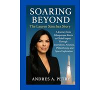 Soaring Beyond: The Lauren Sánchez Story: A Journey from Albuquerque Roots to Global Impact Through Journalism, Aviation, Philanthropy, and Space Exploration