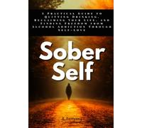 Sober Self: A Practical Guide to Quitting Drinking, Reclaiming Your Life, and Finding Freedom from Alcohol Addiction Through Self-Love