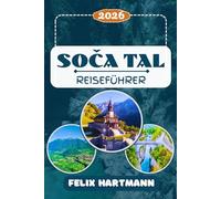 SOČA TAL REISEFÜHRER 2026: Entdecken Sie den smaragdgrünen Soča-Fluss, den Triglav-Nationalpark, Bovec, Kobarid, die Tolminer Schluchten & ... Kultur & perfekte Reiserouten