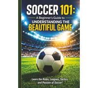 Soccer 101: A Beginner’s Guide to Understanding the Beautiful Game: Everything You Need to Know to Watch, Understand, and Enjoy Soccer | Rules, Positions, Leagues, and Culture of Soccer