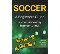 Soccer A Beginners Guide: You’ve Got This! Soccer Made Easy in Under 1 Hour