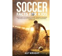 Soccer Facts for Kids: Learn About the Greatest Players, Winning Strategies and Read Tales of Courage and Mental Toughness in the Game