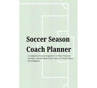 Soccer Season Coach Planner: A Complete Season Organizer to Plan Training Sessions, Record Match Day Notes & Track Player Development
