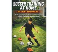 SOCCER TRAINING AT HOME WITHOUT EQUIPMENT: The Complete Step-by-Step Program to Build Skills, Speed, Strength & Confidence - Anywhere, Anytime