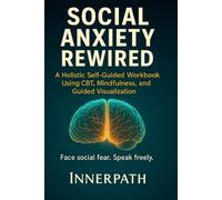 Social Anxiety Rewired: A Holistic Self-Guided Workbook Using CBT, Mindfulness, and Guided Visualization