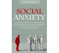 Social Anxiety: Ultimate Guide to Overcoming Fear, Shyness, and Social Phobia to Achieve Success in All Social Situations