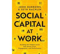 Social Capital at Work: Building the Hidden Asset That Drives Trust, Engagement, and Performance