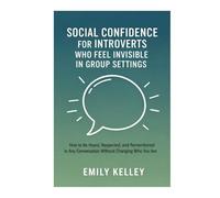 Social Confidence for Introverts Who Feel Invisible in Group Settings: How to Be Heard, Respected, and Remembered in Any Conversation Without Changing Who You Are