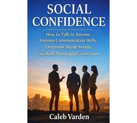 Social Confidence: How to Talk to Anyone, Improve Communication Skills, Overcome Social Anxiety, and Build Meaningful Connections