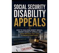 SOCIAL SECURITY DISABILITY APPEALS: How to Challenge Benefit Denials, Present Disability Appeals, and Avoid Mistakes that Cost Claimants Everything