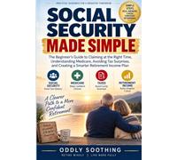 Social Security Made Simple: The Beginner's Guide to Claiming at the Right Time, Understanding Medicare, Avoiding Tax Surprises, and Creating a Smarter Retirement Income Plan