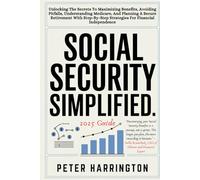 Social Security Simplified: Unlocking The Secrets To Maximizing Benefits, Avoiding Pitfalls, Understanding Medicare, And Planning A Secure Retirement ... For Financial Independence (2025 Guide)