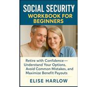 Social Security Workbook for Beginners: Retire with Confidence - Understand Your Options, Avoid Common Mistakes, and Maximize Benefit Payouts