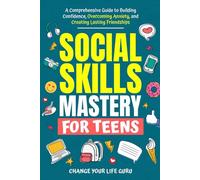 Social Skills Mastery for Teens: A Comprehensive Guide to Building Confidence, Overcoming Anxiety, and Creating Lasting Friendships