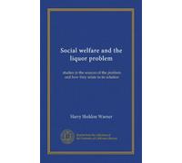 Social welfare and the liquor problem: studies in the sources of the problem and how they relate to its solution