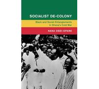 Socialist De-Colony: Black and Soviet Entanglements in Ghana's Cold War