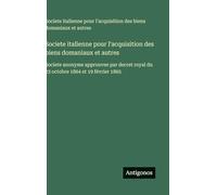Societe italienne pour l'acquisition des biens domaniaux et autres: Societe anonyme approuvee par decret royal du 23 octobre 1864 et 19 février 1865