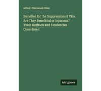Societies for the Suppression of Vice. Are They Beneficial or Injurious? Their Methods and Tendencies Considered