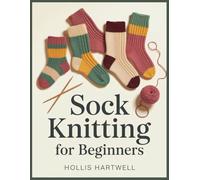 Sock Knitting for Beginners: A Step-by-Step Guide to Your First Cuff-Down Socks Using the Long Circular Needle Method, with Fit Checks, Heel Flap and Gusset, Toe Shaping, and Troubleshooting