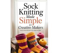 Sock Knitting Made Simple for Creative Makers: Step-by-Step Methods for Fit, Shape and Style