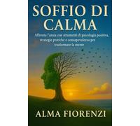 Soffio di calma: Affronta l'ansia con strumenti di psicologia positiva,strategie pratiche e consapevolezza per trasformare la mente
