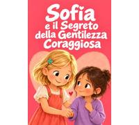 Sofia e il Segreto della Gentilezza Coraggiosa: 15 storie per bambine su empatia, amicizia, solitudine e piccoli gesti che cambiano la giornata