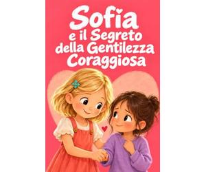 Sofia e il Segreto della Gentilezza Coraggiosa: 15 storie per bambine su empatia, amicizia, solitudine e piccoli gesti che cambiano la giornata