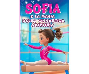 Sofia e la magia della ginnastica artistica: un libro per bambine e ragazze che hanno un sogno nel cuore. Un'emozionante storia di crescita, vittorie e grandi amicizie