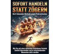 Sofort handeln statt zögern: Die 5-Sekunden-Methode gegen Prokrastination: Wie Sie mit einer einfachen Countdown-Technik Zweifel überwinden und in entscheidenden Momenten aktiv werden