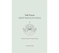 Soft Focus An ADHD Planner for Moms: Gentle clarity for chaotic days