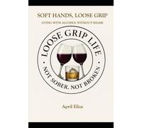 Soft Hands, Loose Grip: Living with Alcohol Without Letting It Live You: 1