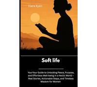 Soft life: Your Guide to Unlocking Peace, Purpose, and Effortless Well-being in a Hectic World - Real Stories, Actionable Steps, and Timeless Wisdom for Women