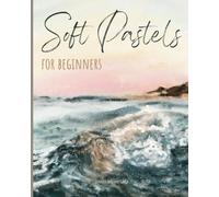 Soft Pastels for Beginners: Step-by-Step Techniques and Tutorials for Landscapes, Portraits, Flowers, Animals, Abstracts, and More