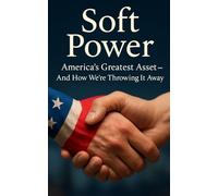 Soft Power: America’s Greatest Asset-And How We’re Throwing It Away: How America Lost Its Global Influence-and Why the World Stopped Listening